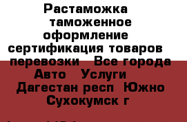 Растаможка - таможенное оформление - сертификация товаров - перевозки - Все города Авто » Услуги   . Дагестан респ.,Южно-Сухокумск г.